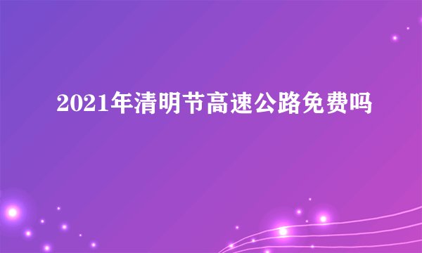 2021年清明节高速公路免费吗