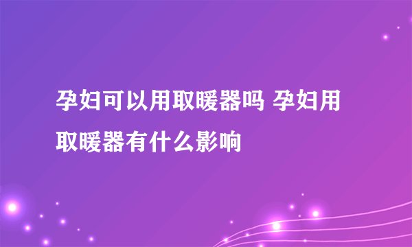 孕妇可以用取暖器吗 孕妇用取暖器有什么影响