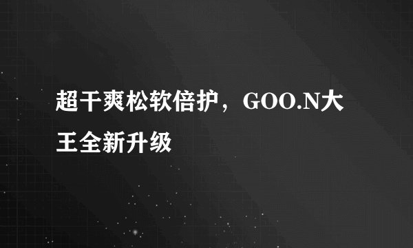 超干爽松软倍护，GOO.N大王全新升级