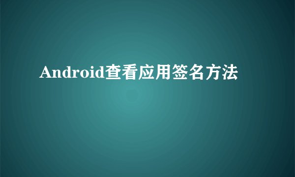 Android查看应用签名方法