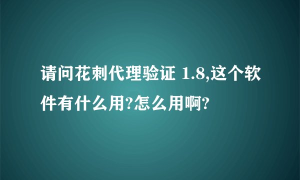 请问花刺代理验证 1.8,这个软件有什么用?怎么用啊?