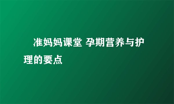 ​准妈妈课堂 孕期营养与护理的要点