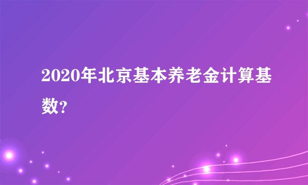 2020年北京基本养老金计算基数？