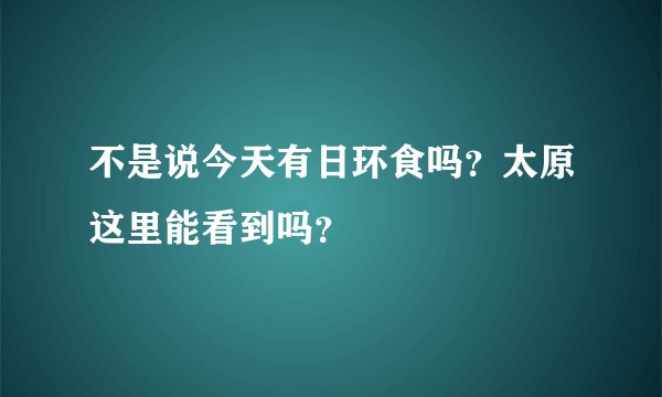 不是说今天有日环食吗？太原这里能看到吗？
