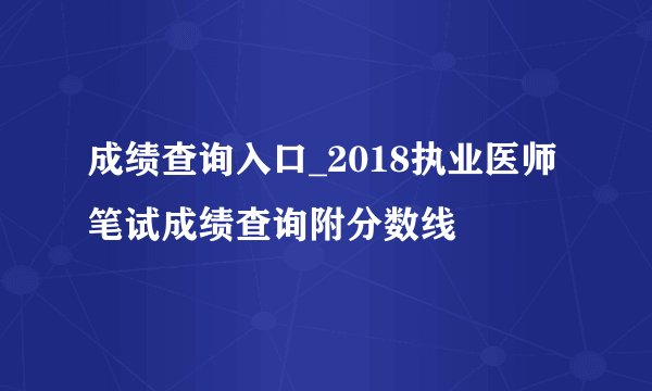 成绩查询入口_2018执业医师笔试成绩查询附分数线