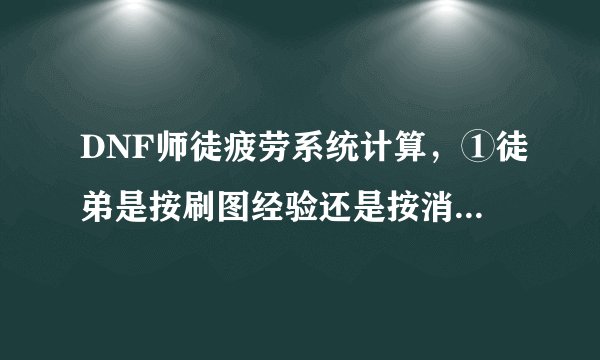 DNF师徒疲劳系统计算，①徒弟是按刷图经验还是按消耗疲劳度返还疲劳给师傅？②如果是按疲劳，那10级师徒关