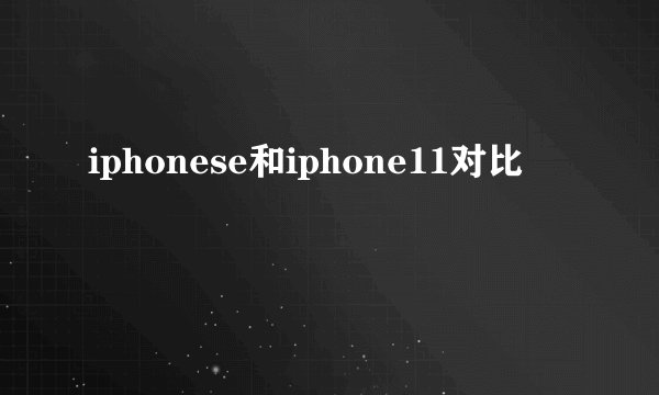 iphonese和iphone11对比