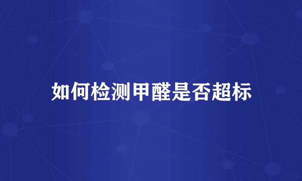 如何检测甲醛是否超标