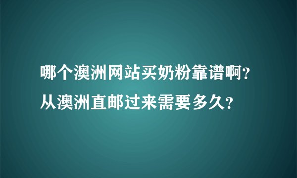 哪个澳洲网站买奶粉靠谱啊？从澳洲直邮过来需要多久？