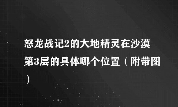 怒龙战记2的大地精灵在沙漠第3层的具体哪个位置（附带图）