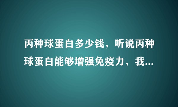 丙种球蛋白多少钱，听说丙种球蛋白能够增强免疫力，我想知道丙种球蛋白多少钱。