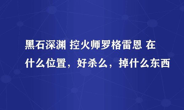 黑石深渊 控火师罗格雷恩 在什么位置，好杀么，掉什么东西