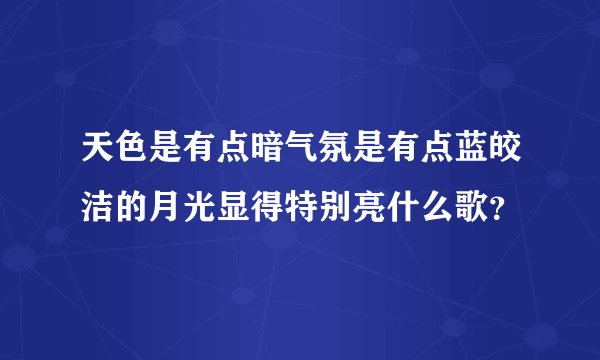 天色是有点暗气氛是有点蓝皎洁的月光显得特别亮什么歌？