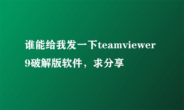 谁能给我发一下teamviewer9破解版软件，求分享