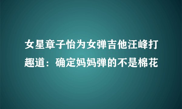女星章子怡为女弹吉他汪峰打趣道：确定妈妈弹的不是棉花