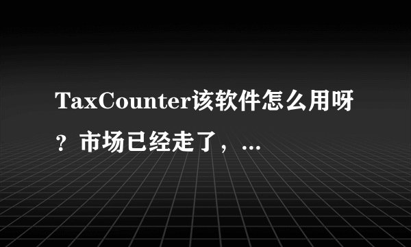 TaxCounter该软件怎么用呀？市场已经走了，不会用呀。求解释