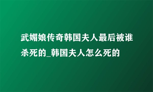 武媚娘传奇韩国夫人最后被谁杀死的_韩国夫人怎么死的