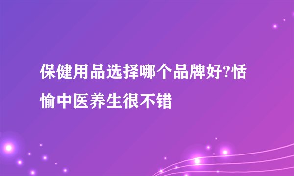 保健用品选择哪个品牌好?恬愉中医养生很不错