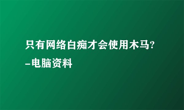 只有网络白痴才会使用木马? -电脑资料
