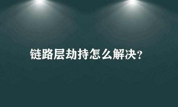 链路层劫持怎么解决？