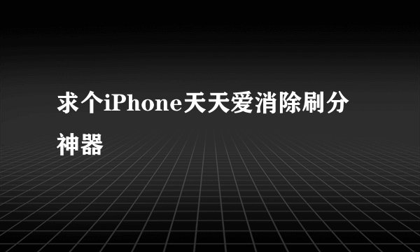 求个iPhone天天爱消除刷分神器