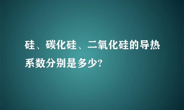 硅、碳化硅、二氧化硅的导热系数分别是多少?