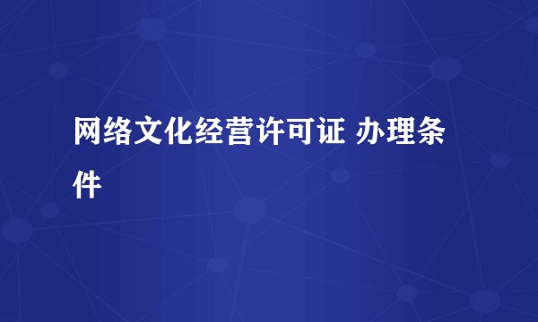 网络文化经营许可证 办理条件