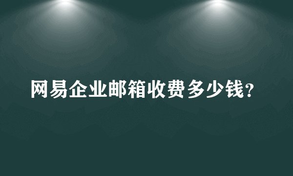 网易企业邮箱收费多少钱？