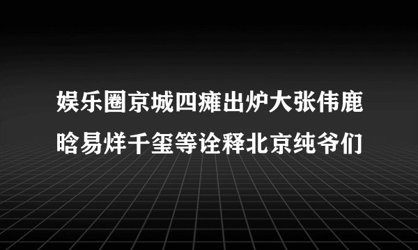 娱乐圈京城四瘫出炉大张伟鹿晗易烊千玺等诠释北京纯爷们