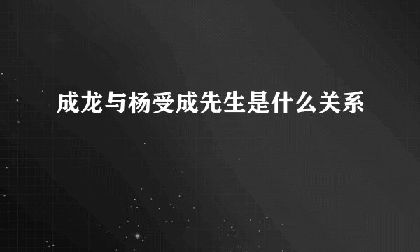 成龙与杨受成先生是什么关系