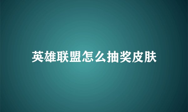 英雄联盟怎么抽奖皮肤