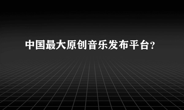 中国最大原创音乐发布平台？