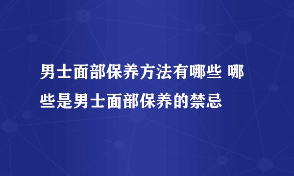 男士面部保养方法有哪些 哪些是男士面部保养的禁忌