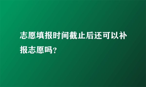 志愿填报时间截止后还可以补报志愿吗？