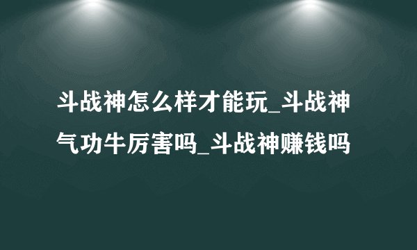 斗战神怎么样才能玩_斗战神气功牛厉害吗_斗战神赚钱吗