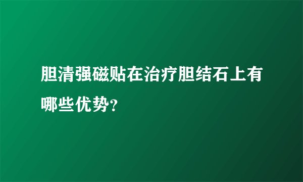 胆清强磁贴在治疗胆结石上有哪些优势？