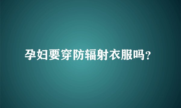 孕妇要穿防辐射衣服吗？