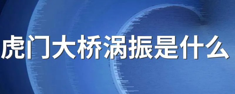 虎门大桥涡振是什么 桥梁涡振的特点