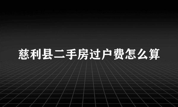 慈利县二手房过户费怎么算