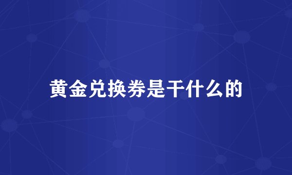 黄金兑换券是干什么的