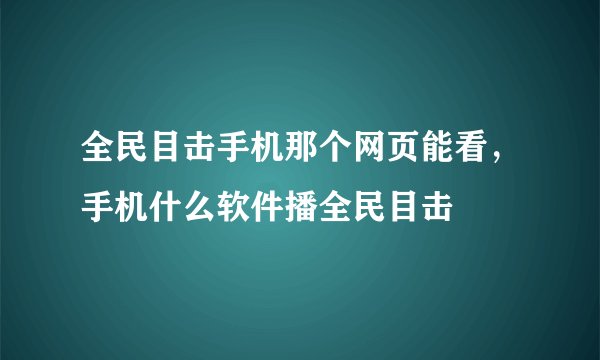 全民目击手机那个网页能看，手机什么软件播全民目击