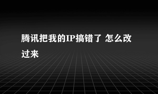腾讯把我的IP搞错了 怎么改过来