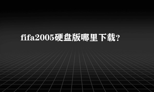 fifa2005硬盘版哪里下载？