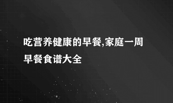吃营养健康的早餐,家庭一周早餐食谱大全