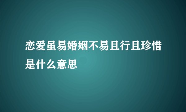 恋爱虽易婚姻不易且行且珍惜是什么意思