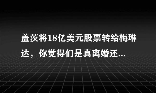 盖茨将18亿美元股票转给梅琳达，你觉得们是真离婚还是另有隐情？