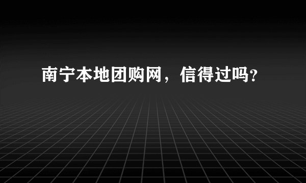 南宁本地团购网，信得过吗？