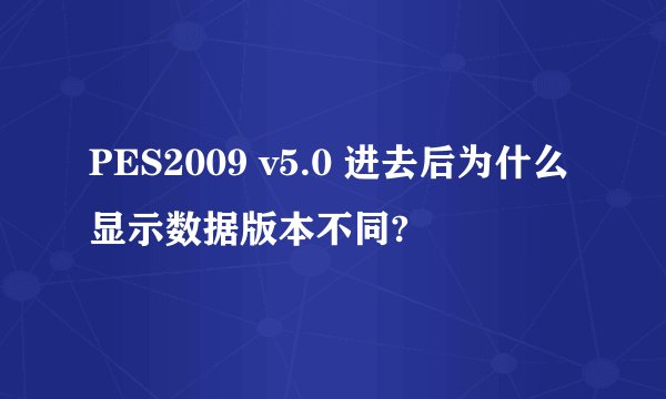 PES2009 v5.0 进去后为什么显示数据版本不同?