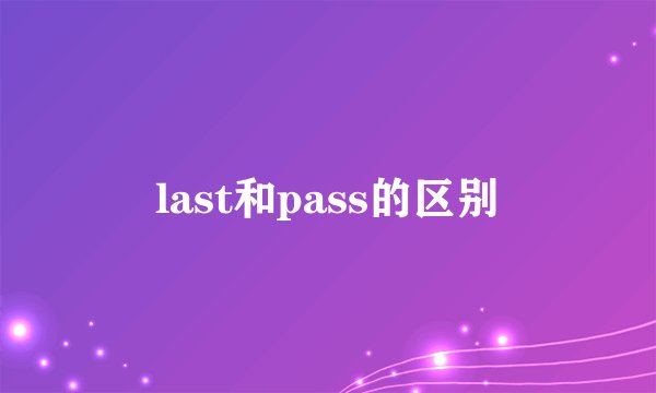 last和pass的区别