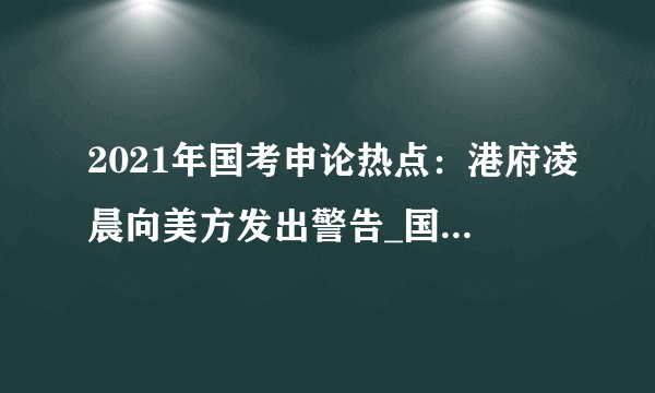 2021年国考申论热点：港府凌晨向美方发出警告_国家公务员考试网